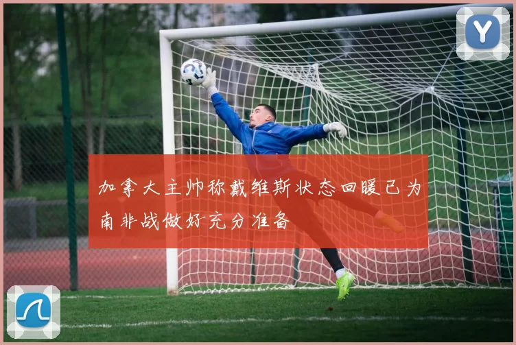 加拿大主帅称戴维斯状态回暖已为南非战做好充分准备