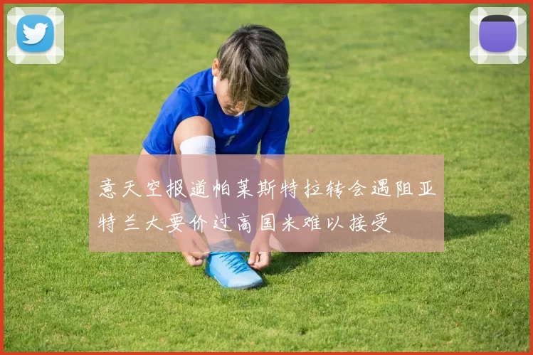 意天空报道帕莱斯特拉转会遇阻亚特兰大要价过高国米难以接受