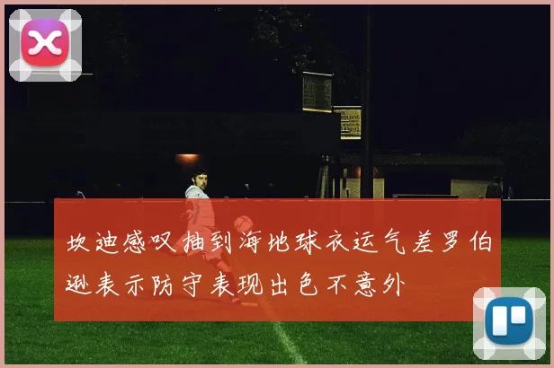 坎迪感叹抽到海地球衣运气差罗伯逊表示防守表现出色不意外