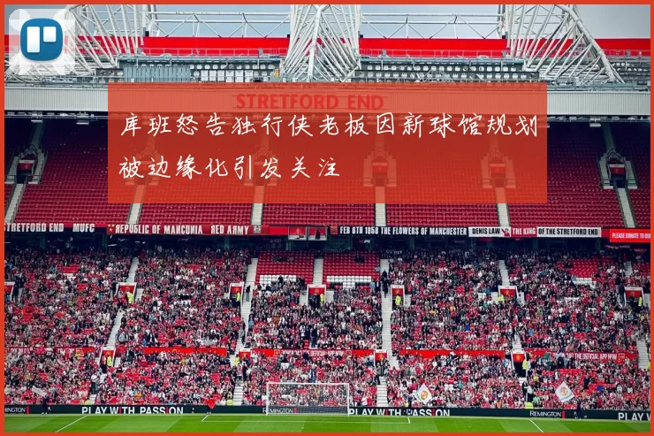 库班怒告独行侠老板因新球馆规划被边缘化引发关注