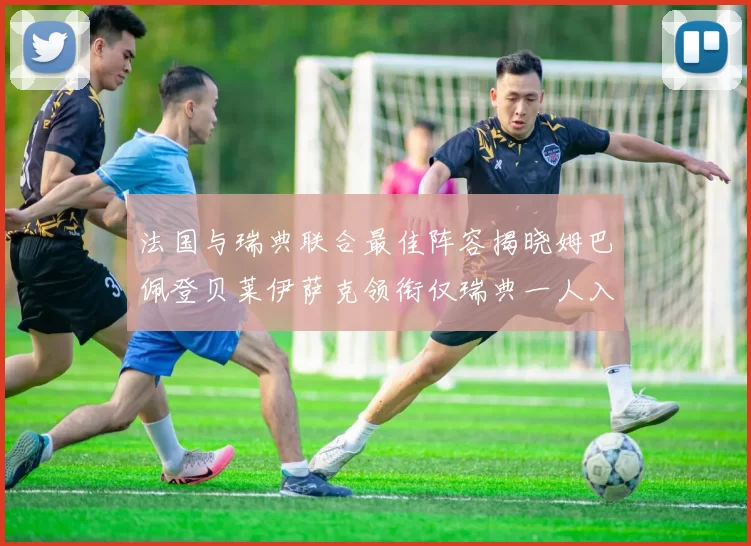法国与瑞典联合最佳阵容揭晓姆巴佩登贝莱伊萨克领衔仅瑞典一人入选