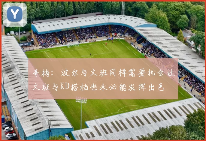 夸梅：波尔与文班同样需要机会让文班与KD搭档也未必能发挥出色