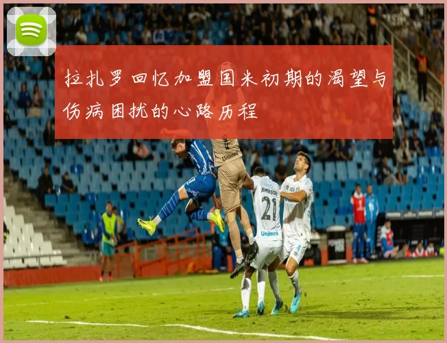 拉扎罗回忆加盟国米初期的渴望与伤病困扰的心路历程