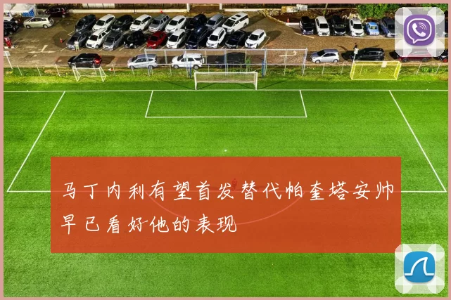 马丁内利有望首发替代帕奎塔安帅早已看好他的表现
