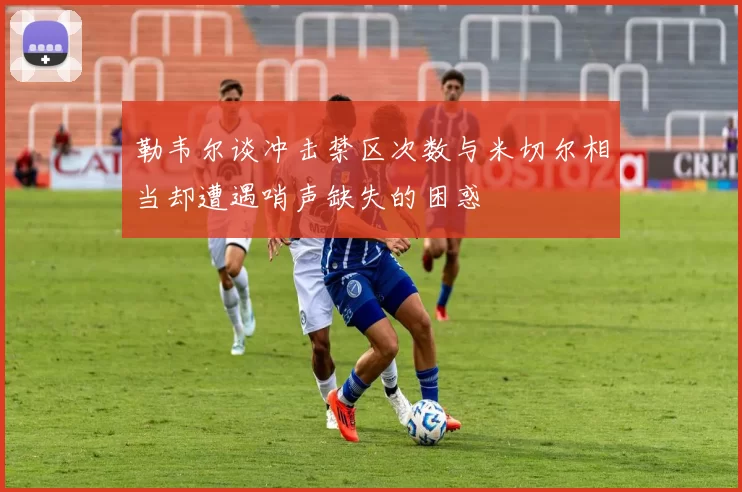 勒韦尔谈冲击禁区次数与米切尔相当却遭遇哨声缺失的困惑