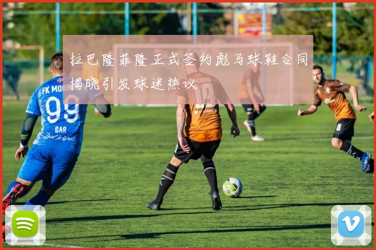 拉巴隆菲隆正式签约彪马球鞋合同揭晓引发球迷热议