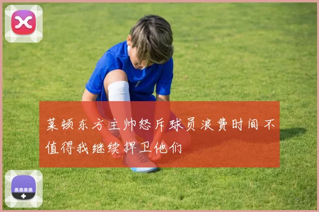 莱顿东方主帅怒斥球员浪费时间不值得我继续捍卫他们