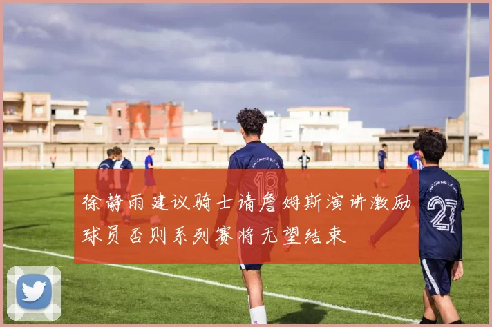 徐静雨建议骑士请詹姆斯演讲激励球员否则系列赛将无望结束