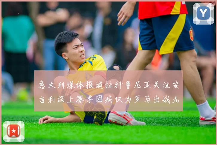 意大利媒体报道拉科鲁尼亚关注安吉利诺上赛季因病仅为罗马出战九场