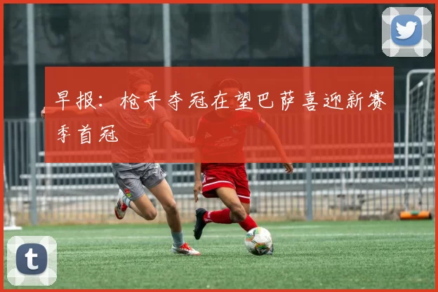 早报：枪手夺冠在望巴萨喜迎新赛季首冠