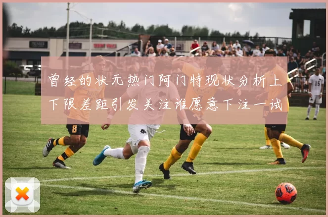 曾经的状元热门阿门特现状分析上下限差距引发关注谁愿意下注一试身手