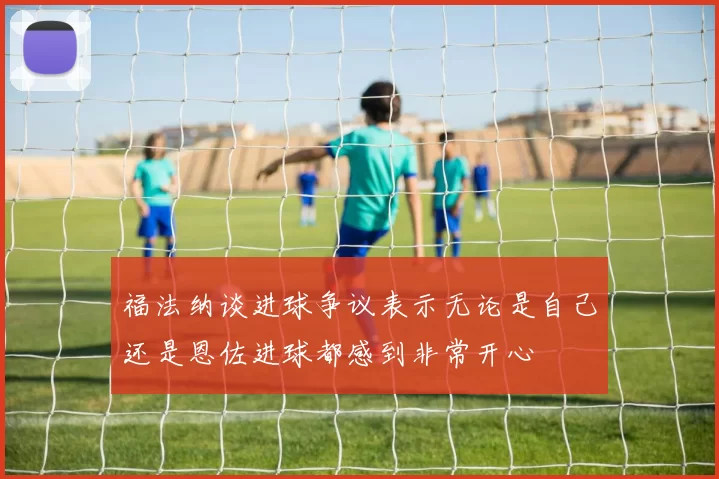 福法纳谈进球争议表示无论是自己还是恩佐进球都感到非常开心