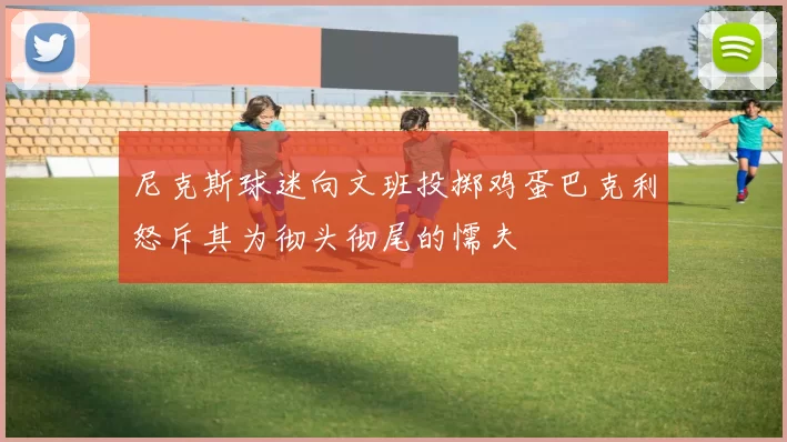 尼克斯球迷向文班投掷鸡蛋巴克利怒斥其为彻头彻尾的懦夫