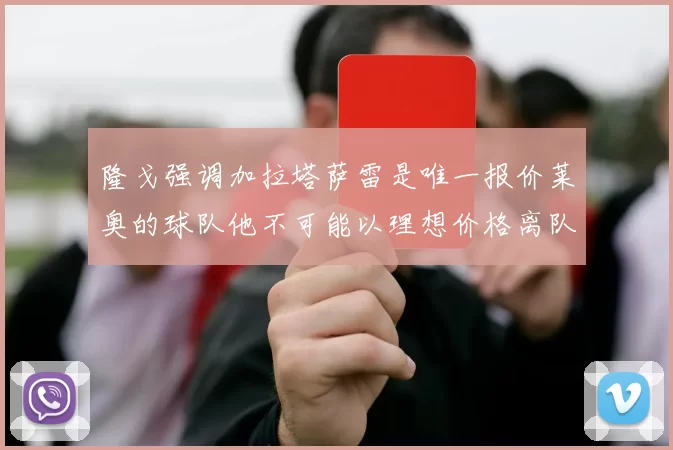 隆戈强调加拉塔萨雷是唯一报价莱奥的球队他不可能以理想价格离队