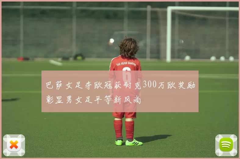 巴萨女足夺欧冠获耐克300万欧奖励彰显男女足平等新风尚