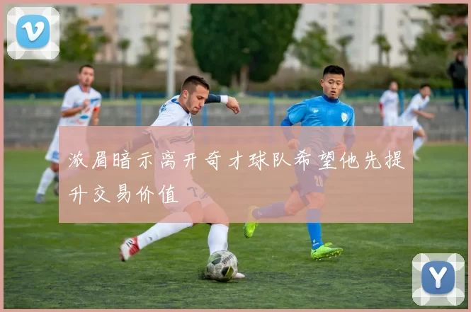浓眉暗示离开奇才球队希望他先提升交易价值