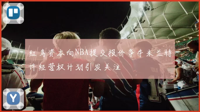 红鸟资本向NBA提交报价争夺米兰特许经营权计划引发关注