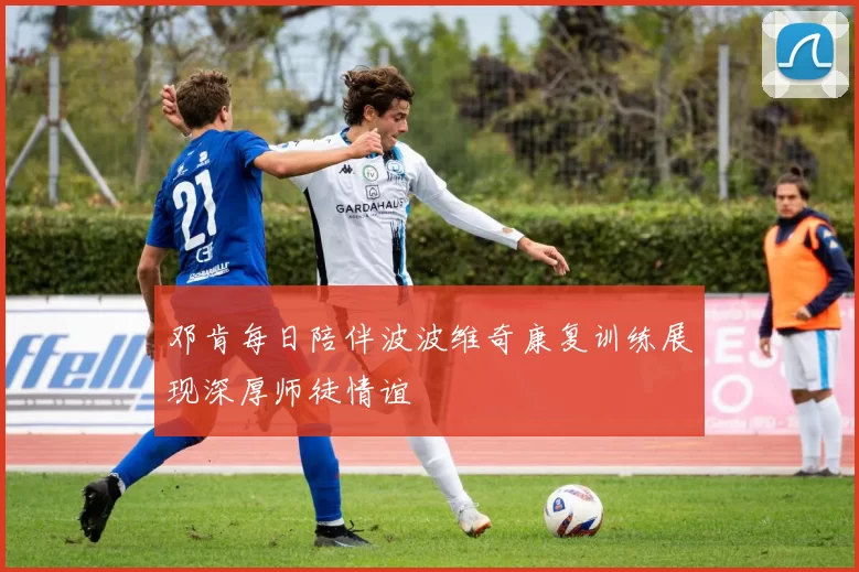 邓肯每日陪伴波波维奇康复训练展现深厚师徒情谊