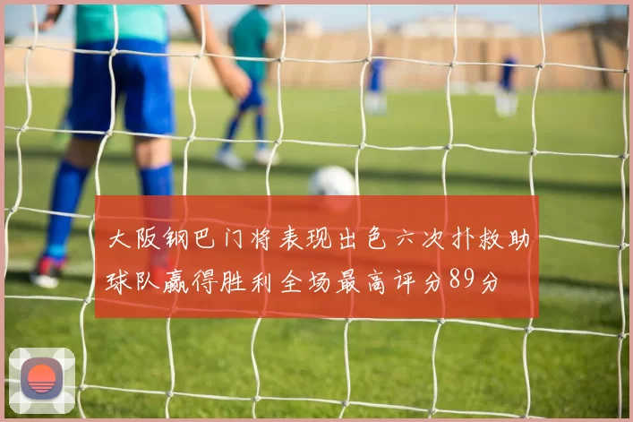 大阪钢巴门将表现出色六次扑救助球队赢得胜利全场最高评分89分
