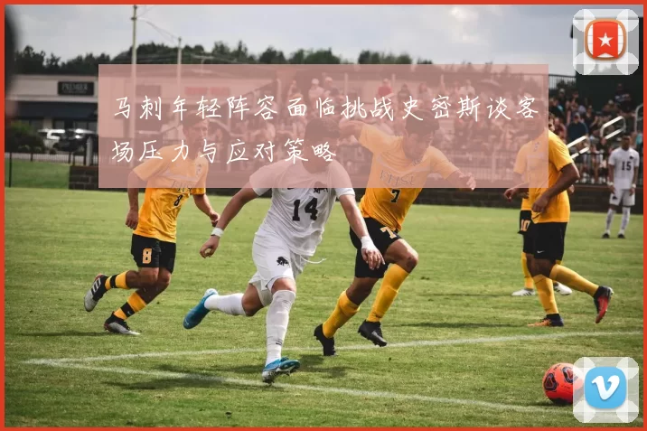 马刺年轻阵容面临挑战史密斯谈客场压力与应对策略